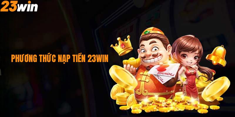 Các phương pháp nạp tiền 23Win hiện nay